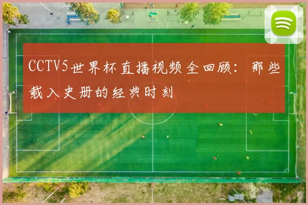 CCTV5世界杯直播视频全回顾:那些载入史册的经典时刻