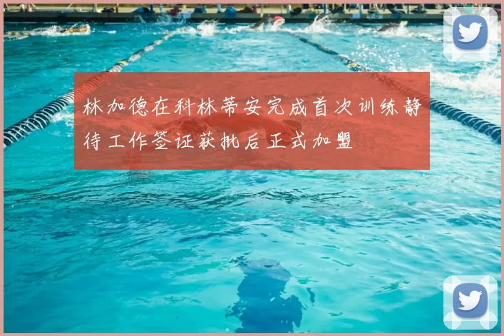 林加德在科林蒂安完成首次训练静待工作签证获批后正式加盟