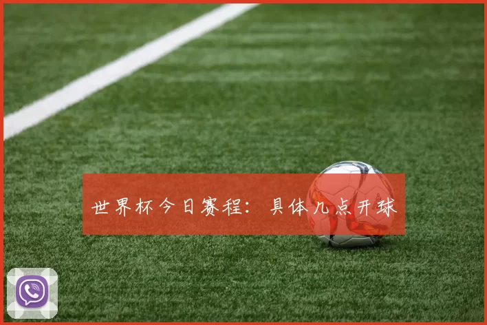 世界杯今日赛程:具体几点开球