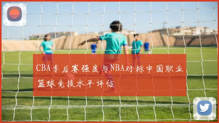 CBA季后赛强度与NBA对标中国职业篮球竞技水平评估