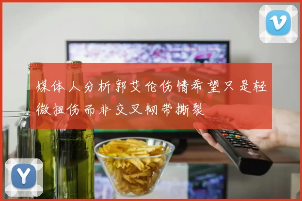 媒体人分析郭艾伦伤情希望只是轻微扭伤而非交叉韧带撕裂