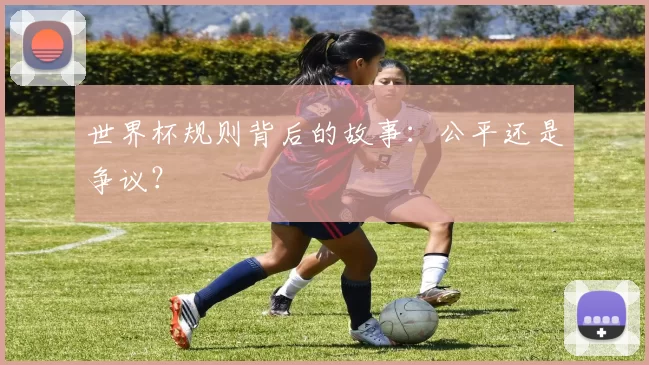 世界杯规则背后的故事：公平还是争议？