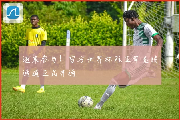 速来参与！官方世界杯冠亚军竞猜通道正式开通
