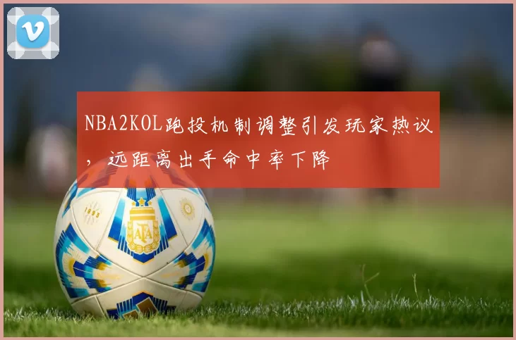 NBA2KOL跑投机制调整引发玩家热议,远距离出手命中率下降