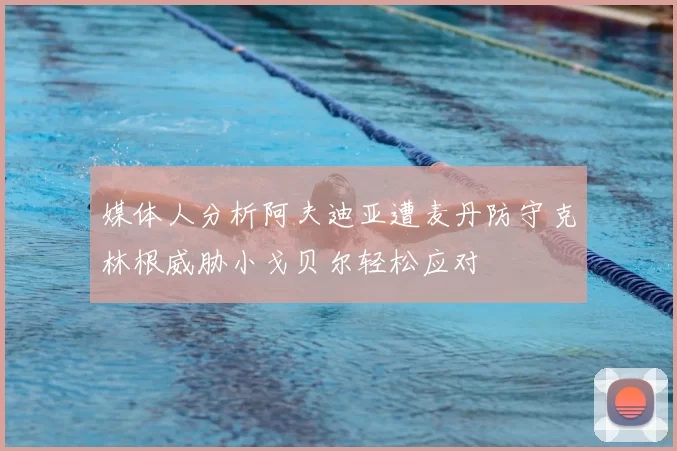 媒体人分析阿夫迪亚遭麦丹防守克林根威胁小戈贝尔轻松应对