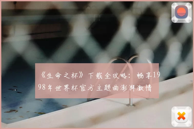 《生命之杯》下载全攻略:畅享1998年世界杯官方主题曲澎湃激情