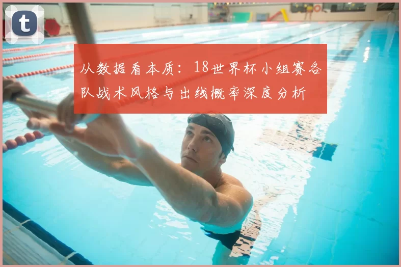 从数据看本质:18世界杯小组赛各队战术风格与出线概率深度分析