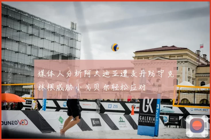 媒体人分析阿夫迪亚遭麦丹防守克林根威胁小戈贝尔轻松应对