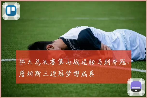 热火总决赛第七战逆转马刺夺冠，詹姆斯三连冠梦想成真