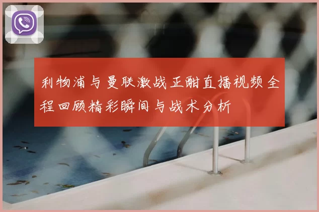 利物浦与曼联激战正酣直播视频全程回顾精彩瞬间与战术分析