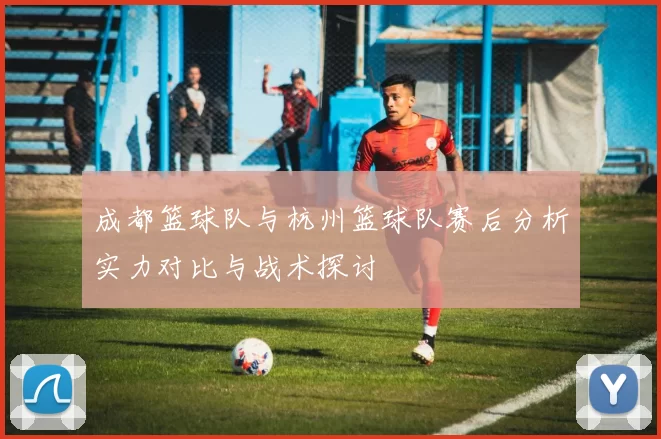 成都篮球队与杭州篮球队赛后分析实力对比与战术探讨