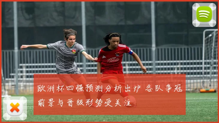 欧洲杯四强预测分析出炉 各队争冠前景与晋级形势受关注