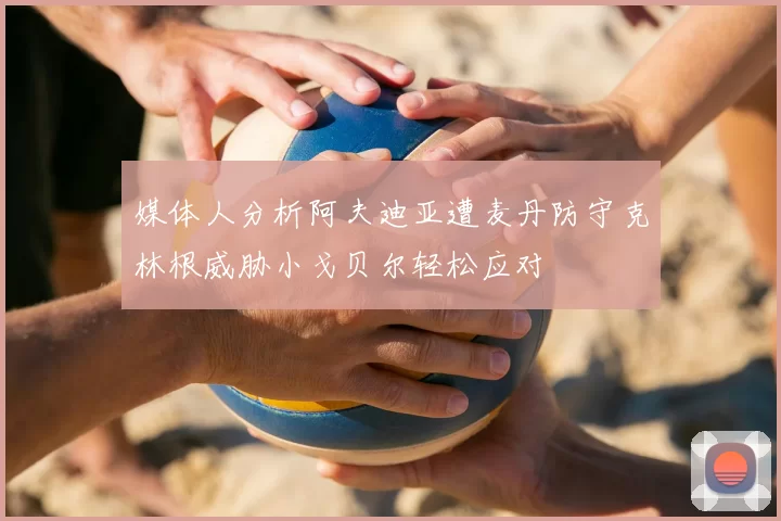 媒体人分析阿夫迪亚遭麦丹防守克林根威胁小戈贝尔轻松应对