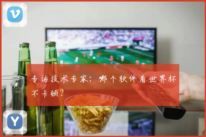 专访技术专家:哪个软件看世界杯不卡顿?