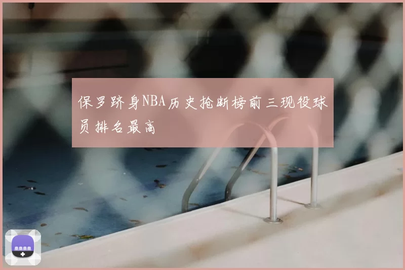 保罗跻身NBA历史抢断榜前三现役球员排名最高