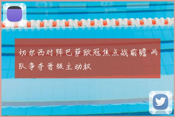 切尔西对阵巴萨欧冠焦点战前瞻 两队争夺晋级主动权