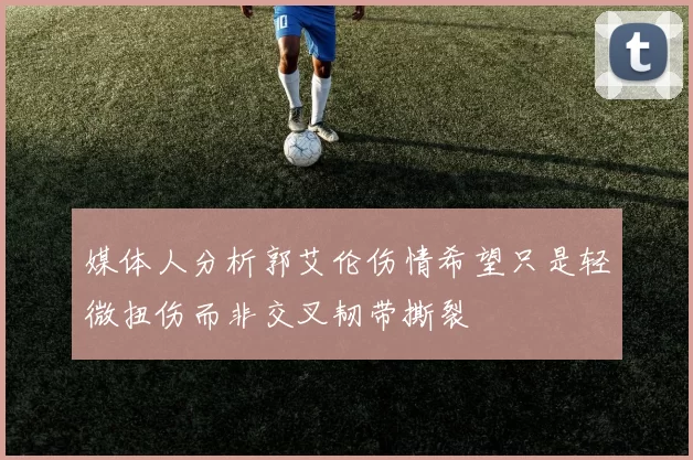 媒体人分析郭艾伦伤情希望只是轻微扭伤而非交叉韧带撕裂