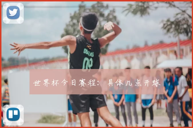 世界杯今日赛程:具体几点开球