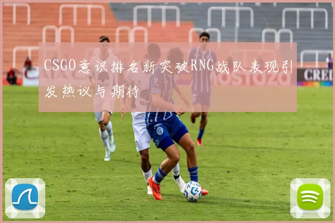 CSGO意识排名新突破RNG战队表现引发热议与期待