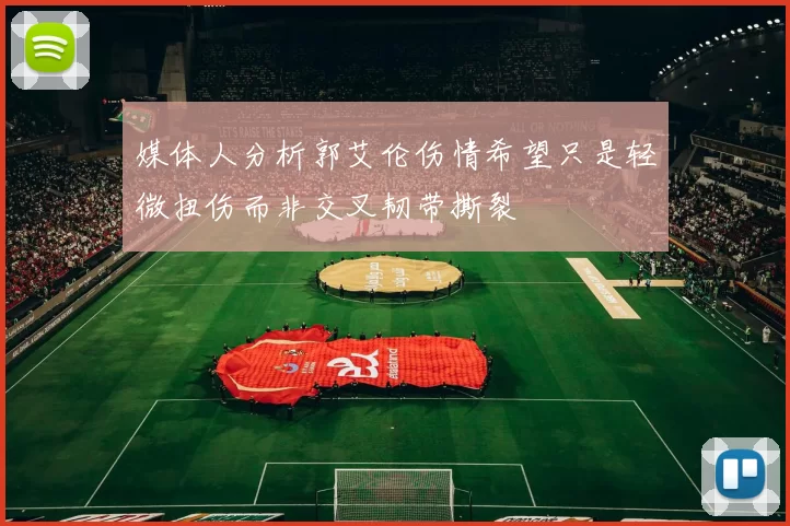 媒体人分析郭艾伦伤情希望只是轻微扭伤而非交叉韧带撕裂