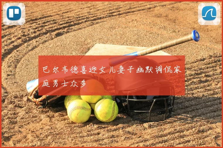 巴尔韦德喜迎女儿妻子幽默调侃家庭男士众多