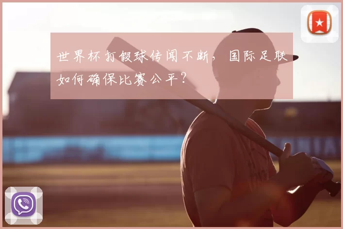 世界杯打假球传闻不断，国际足联如何确保比赛公平？