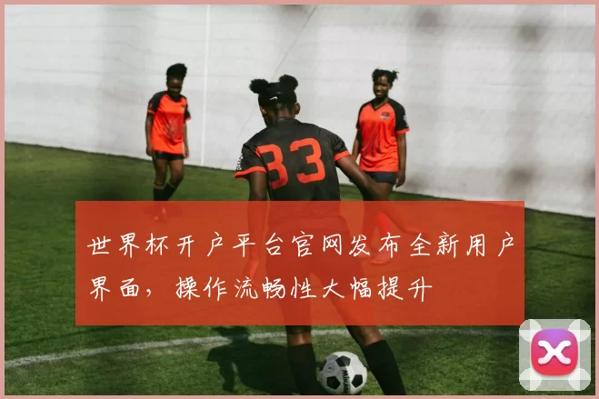 世界杯开户平台官网发布全新用户界面,操作流畅性大幅提升