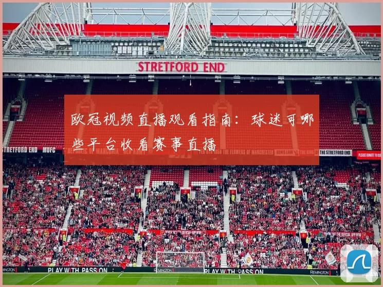 欧冠视频直播观看指南:球迷可哪些平台收看赛事直播