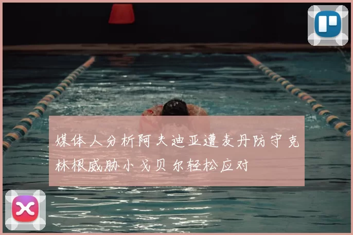 媒体人分析阿夫迪亚遭麦丹防守克林根威胁小戈贝尔轻松应对