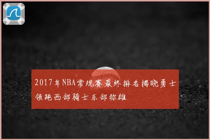 2017年NBA常规赛最终排名揭晓勇士领跑西部骑士东部称雄