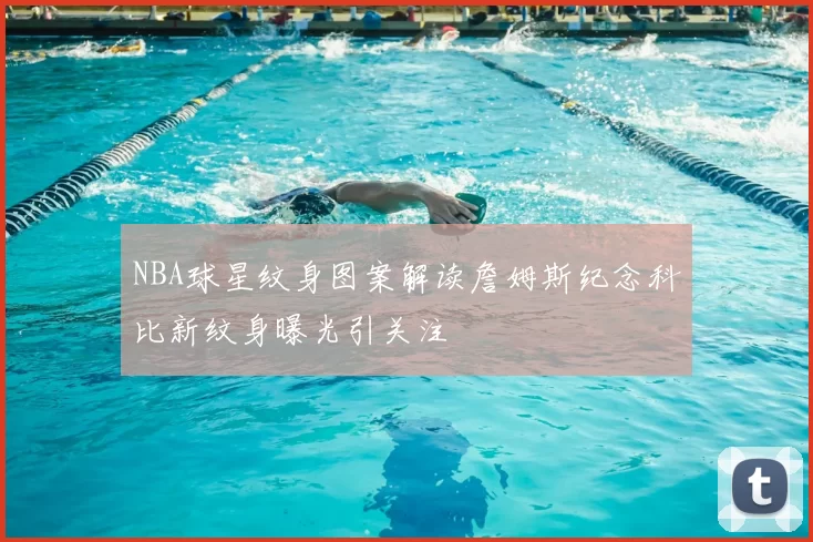 NBA球星纹身图案解读詹姆斯纪念科比新纹身曝光引关注