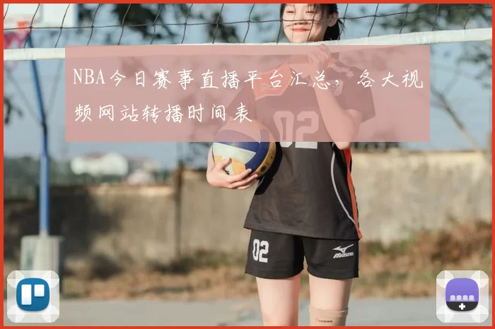 NBA今日赛事直播平台汇总，各大视频网站转播时间表
