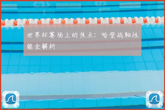 世界杯赛场上的焦点：哈登战靴性能全解析
