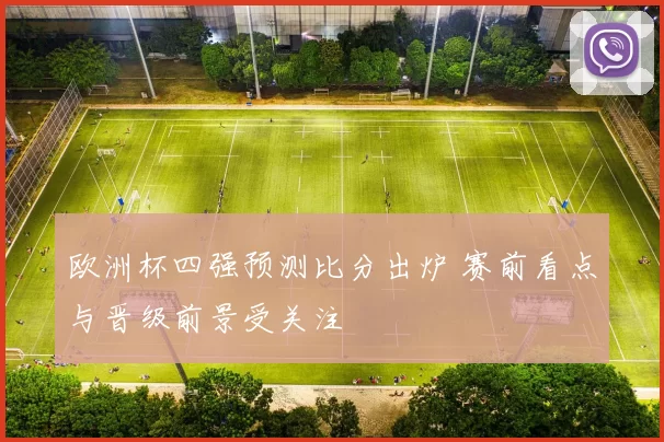欧洲杯四强预测比分出炉 赛前看点与晋级前景受关注