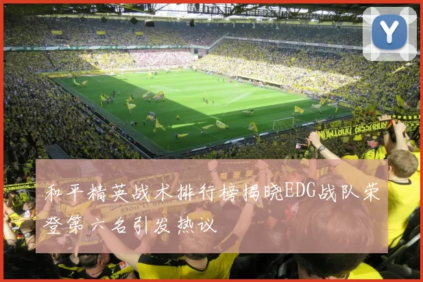 和平精英战术排行榜揭晓EDG战队荣登第六名引发热议