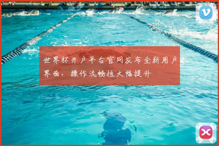 世界杯开户平台官网发布全新用户界面，操作流畅性大幅提升