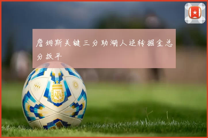 詹姆斯关键三分助湖人逆转掘金总分扳平