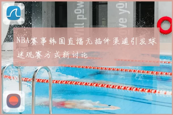 NBA赛事韩国直播无插件渠道引发球迷观赛方式新讨论