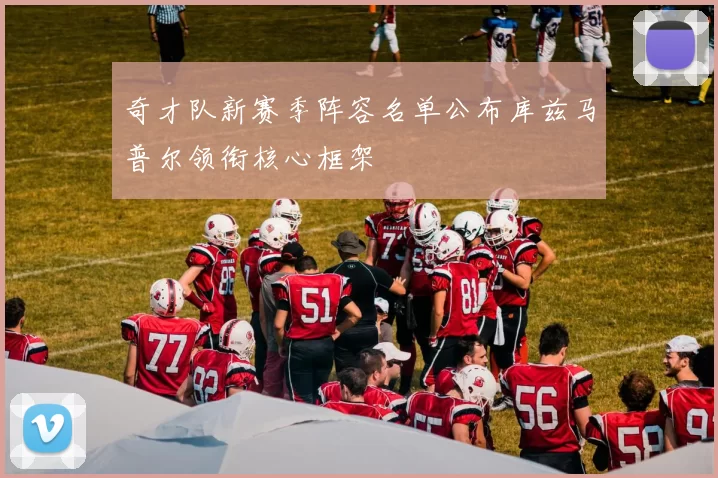 奇才队新赛季阵容名单公布库兹马普尔领衔核心框架