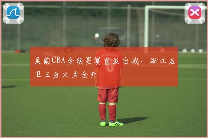吴前CBA全明星赛首发出战,浙江后卫三分火力全开