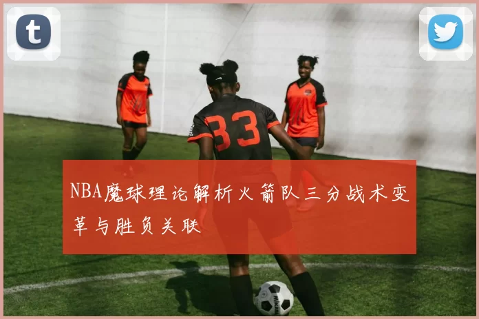 NBA魔球理论解析火箭队三分战术变革与胜负关联
