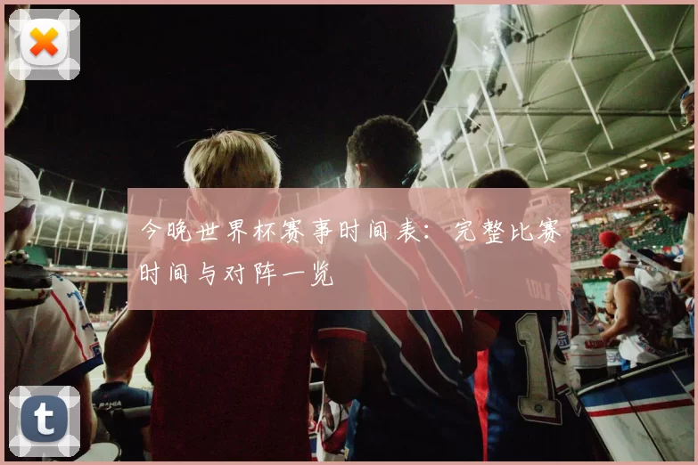 今晚世界杯赛事时间表:完整比赛时间与对阵一览