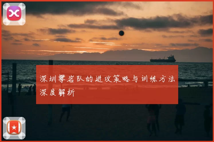 深圳攀岩队的进攻策略与训练方法深度解析