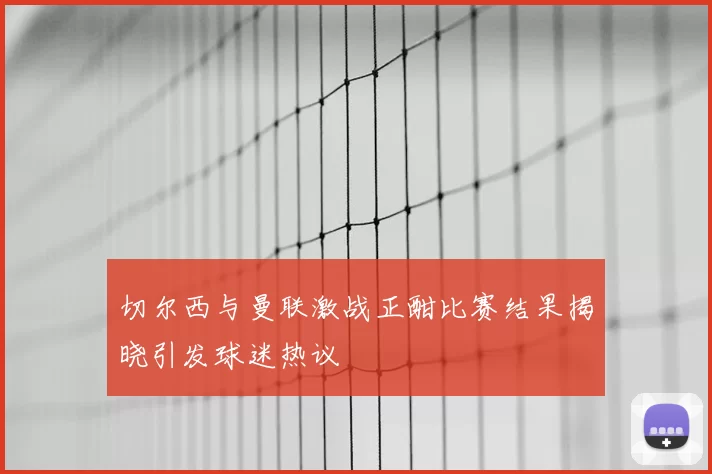 切尔西与曼联激战正酣比赛结果揭晓引发球迷热议