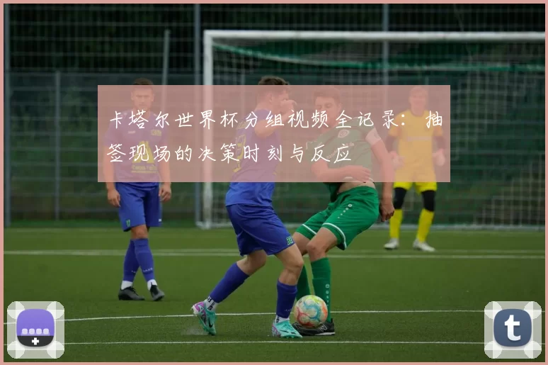 卡塔尔世界杯分组视频全记录:抽签现场的决策时刻与反应