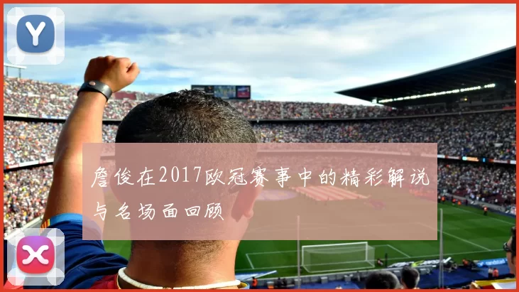 詹俊在2017欧冠赛事中的精彩解说与名场面回顾