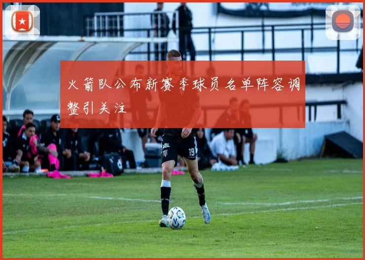 火箭队公布新赛季球员名单阵容调整引关注