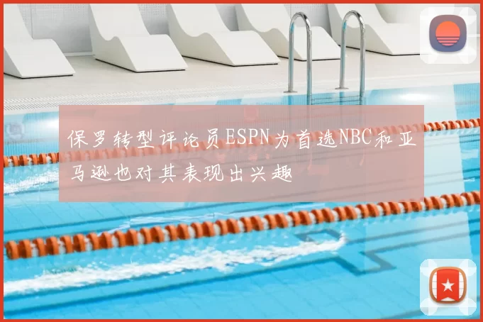 保罗转型评论员ESPN为首选NBC和亚马逊也对其表现出兴趣