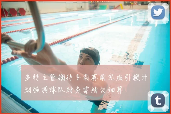 多特主管期待季前赛前完成引援计划强调球队财务需精打细算