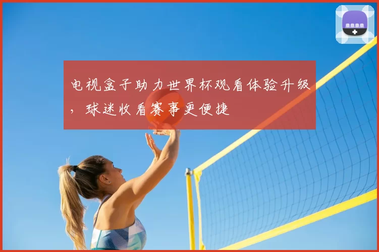 电视盒子助力世界杯观看体验升级，球迷收看赛事更便捷